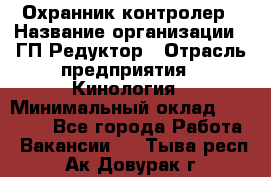 Охранник-контролер › Название организации ­ ГП Редуктор › Отрасль предприятия ­ Кинология › Минимальный оклад ­ 12 000 - Все города Работа » Вакансии   . Тыва респ.,Ак-Довурак г.
